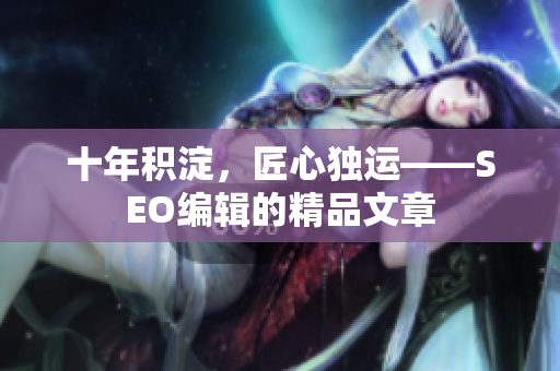 十年积淀，匠心独运——SEO编辑的精品文章