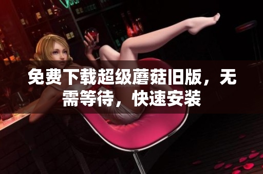 免费下载超级蘑菇旧版，无需等待，快速安装