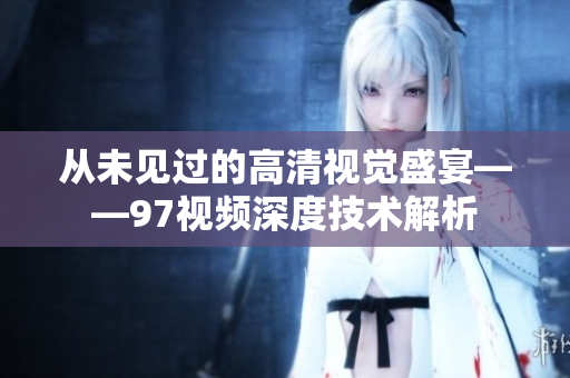 从未见过的高清视觉盛宴——97视频深度技术解析