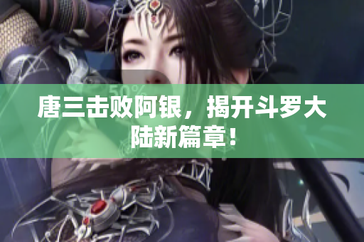 唐三击败阿银，揭开斗罗大陆新篇章！