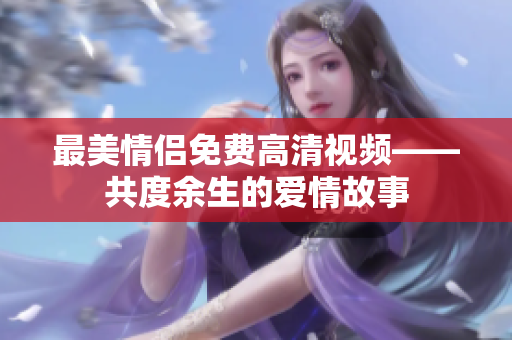 最美情侣免费高清视频——共度余生的爱情故事