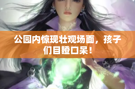 公园内惊现壮观场面，孩子们目瞪口呆！