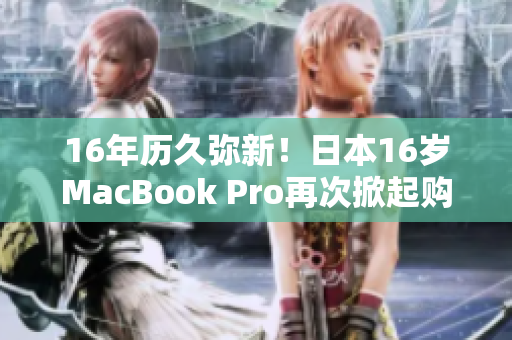 16年历久弥新！日本16岁MacBook Pro再次掀起购买热潮