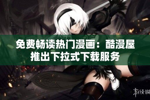 免费畅读热门漫画：酷漫屋推出下拉式下载服务