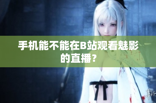 手机能不能在B站观看魅影的直播？