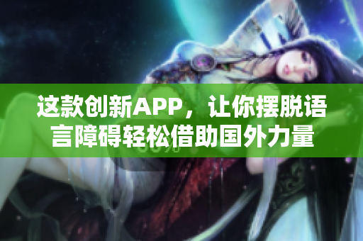 这款创新APP，让你摆脱语言障碍轻松借助国外力量