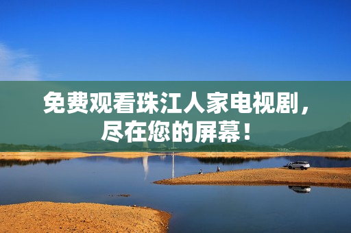 免费观看珠江人家电视剧，尽在您的屏幕！