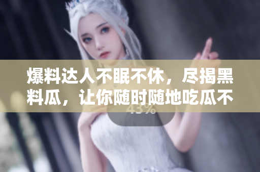 爆料达人不眠不休，尽揭黑料瓜，让你随时随地吃瓜不间断！