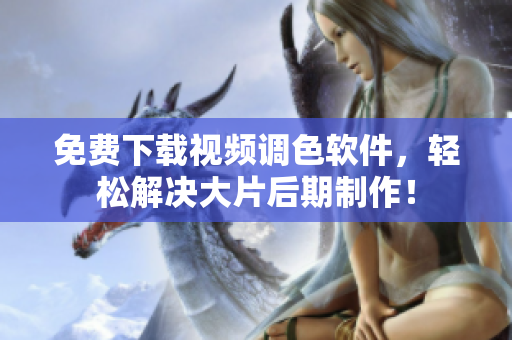 免费下载视频调色软件，轻松解决大片后期制作！