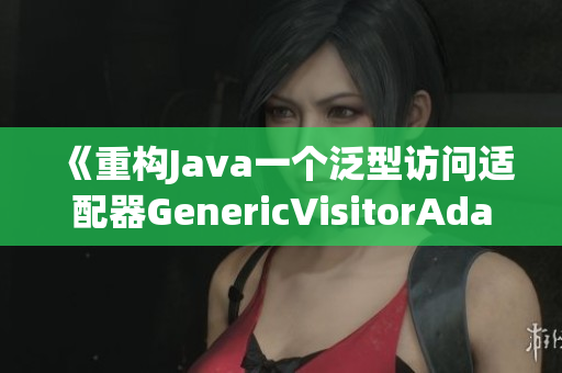 《重构Java一个泛型访问适配器GenericVisitorAdapter》
