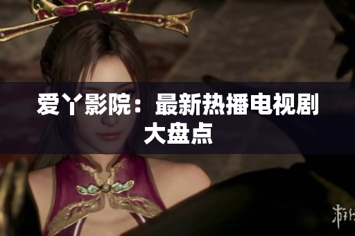爱丫影院：最新热播电视剧大盘点