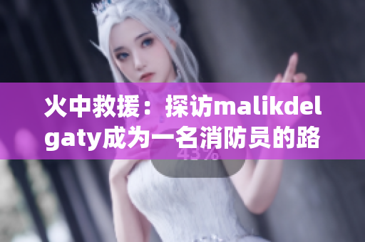 火中救援：探访malikdelgaty成为一名消防员的路程