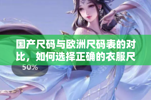 国产尺码与欧洲尺码表的对比，如何选择正确的衣服尺码