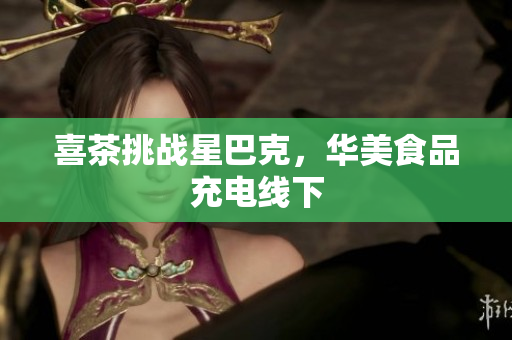 喜茶挑战星巴克，华美食品充电线下
