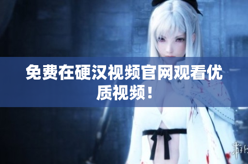 免费在硬汉视频官网观看优质视频！