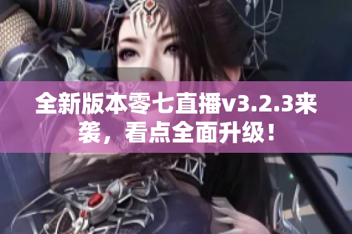 全新版本零七直播v3.2.3来袭，看点全面升级！