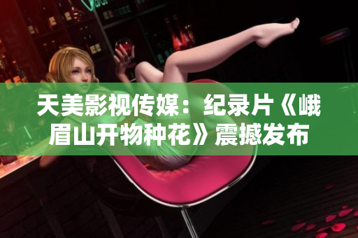 天美影视传媒：纪录片《峨眉山开物种花》震撼发布