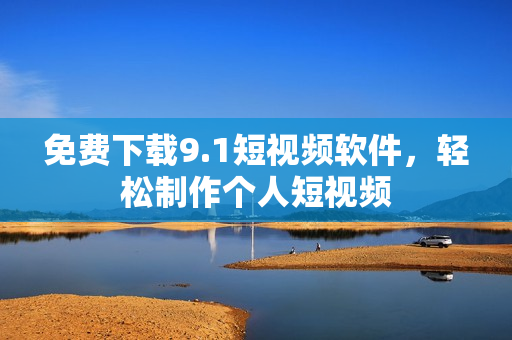 免费下载9.1短视频软件，轻松制作个人短视频