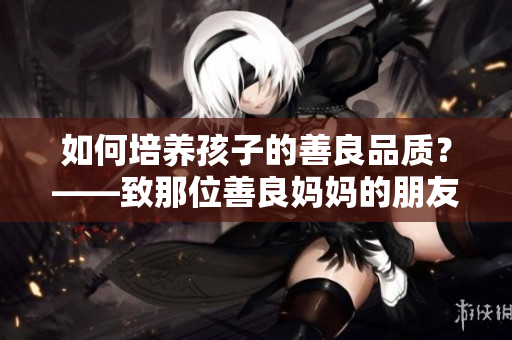 如何培养孩子的善良品质？——致那位善良妈妈的朋友