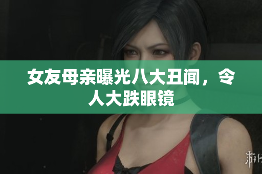 女友母亲曝光八大丑闻，令人大跌眼镜