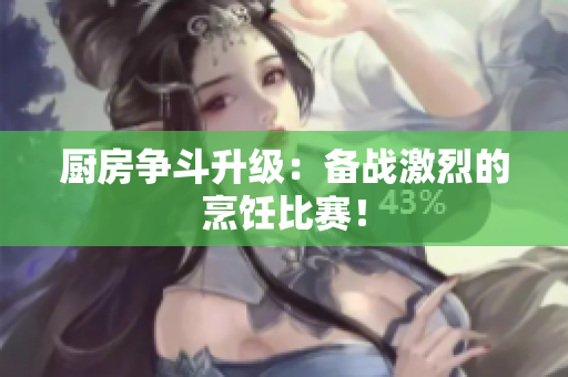 厨房争斗升级：备战激烈的烹饪比赛！