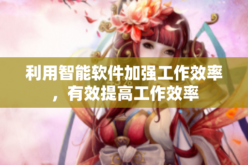 利用智能软件加强工作效率，有效提高工作效率