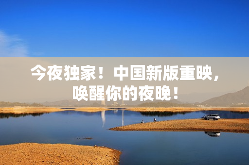 今夜独家！中国新版重映，唤醒你的夜晚！