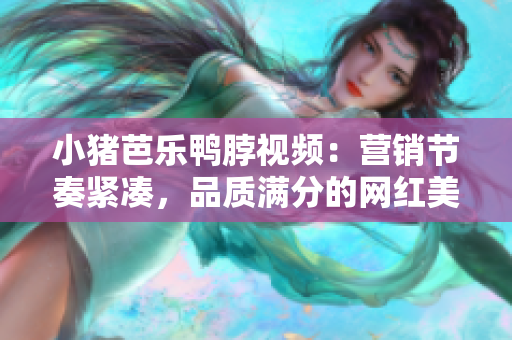 小猪芭乐鸭脖视频：营销节奏紧凑，品质满分的网红美食！
