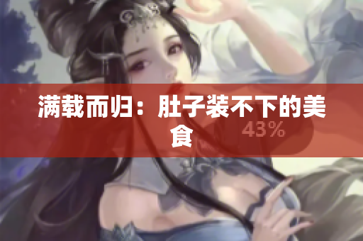 满载而归：肚子装不下的美食
