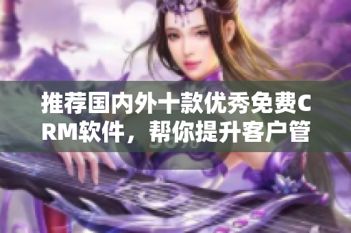 推荐国内外十款优秀免费CRM软件，帮你提升客户管理效率