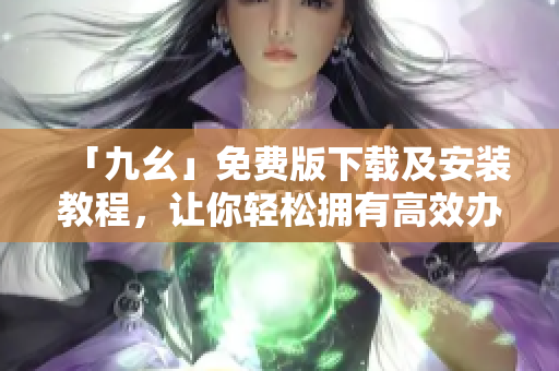 「九幺」免费版下载及安装教程，让你轻松拥有高效办公！