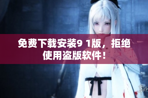 免费下载安装9 1版，拒绝使用盗版软件！