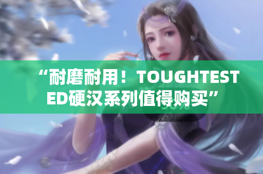 “耐磨耐用！TOUGHTESTED硬汉系列值得购买”