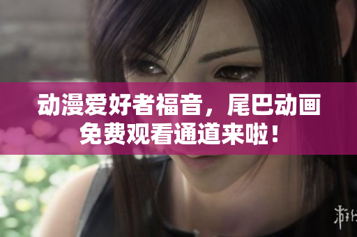 动漫爱好者福音，尾巴动画免费观看通道来啦！
