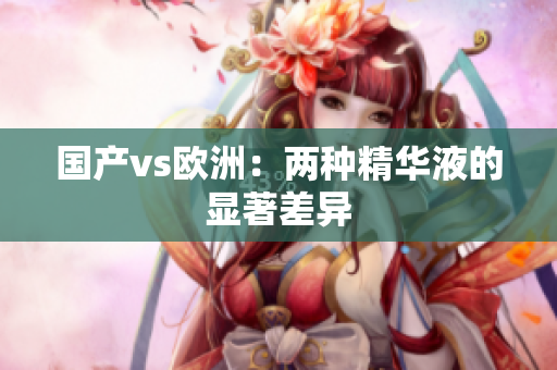 国产vs欧洲：两种精华液的显著差异