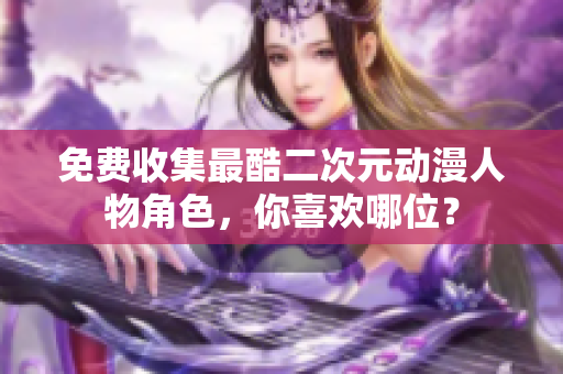 免费收集最酷二次元动漫人物角色，你喜欢哪位？