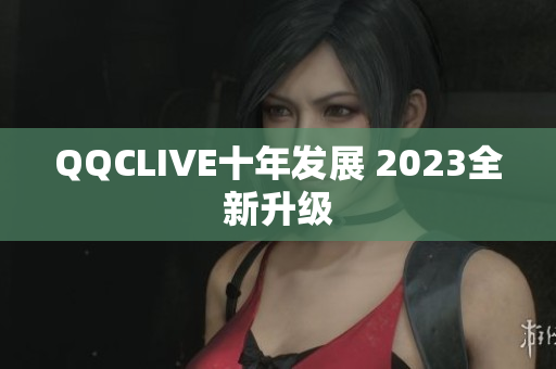 QQCLIVE十年发展 2023全新升级