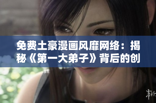 免费土豪漫画风靡网络：揭秘《第一大弟子》背后的创作密码
