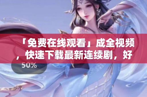 「免费在线观看」成全视频，快速下载最新连续剧，好莱坞大片！