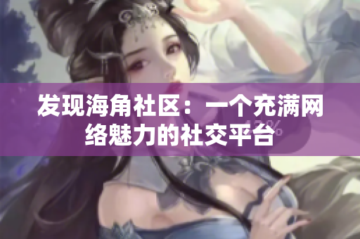 发现海角社区：一个充满网络魅力的社交平台