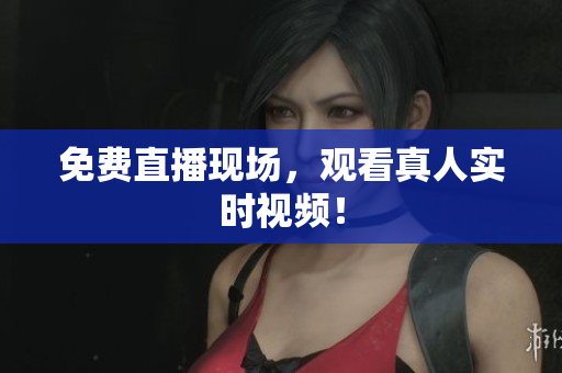 免费直播现场，观看真人实时视频！