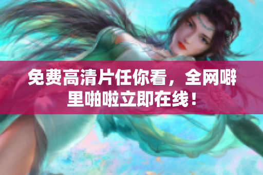 免费高清片任你看，全网噼里啪啦立即在线！