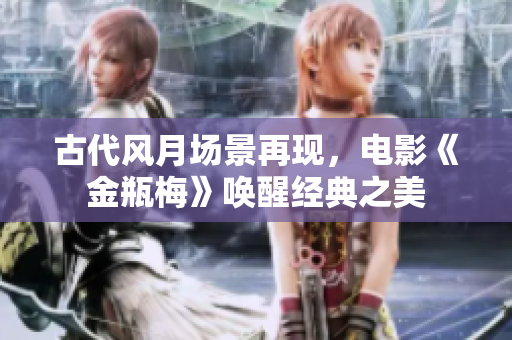 古代风月场景再现，电影《金瓶梅》唤醒经典之美