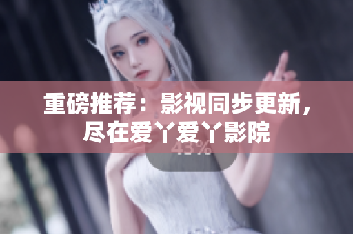 重磅推荐：影视同步更新，尽在爱丫爱丫影院
