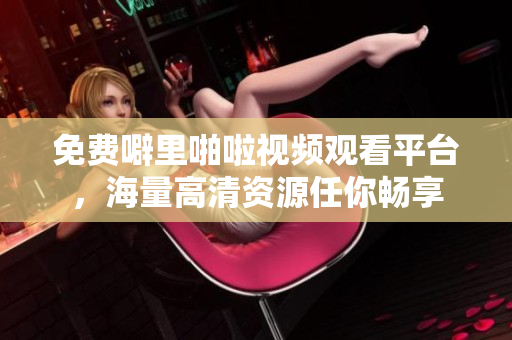 免费噼里啪啦视频观看平台，海量高清资源任你畅享