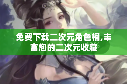 免费下载二次元角色桶,丰富您的二次元收藏