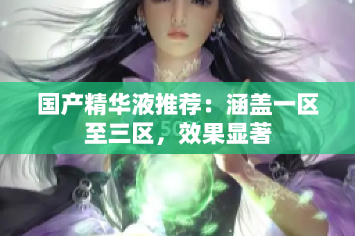 国产精华液推荐：涵盖一区至三区，效果显著