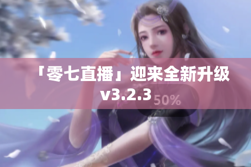 「零七直播」迎来全新升级v3.2.3