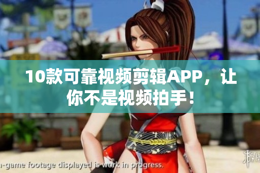 10款可靠视频剪辑APP，让你不是视频拍手！