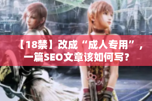 【18禁】改成“成人专用”，一篇SEO文章该如何写？